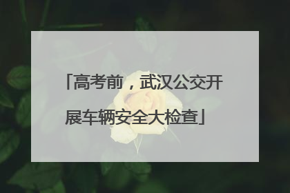 高考前，武汉公交开展车辆安全大检查