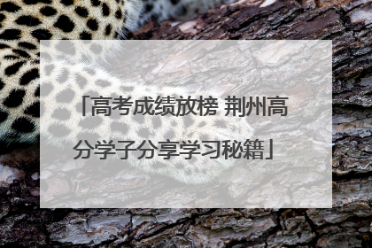 高考成绩放榜 荆州高分学子分享学习秘籍
