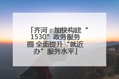 齐河：加快构建“1530”政务服务圈 全面提升“就近办”服务水平