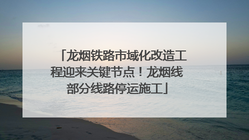 龙烟铁路市域化改造工程迎来关键节点！龙烟线部分线路停运施工