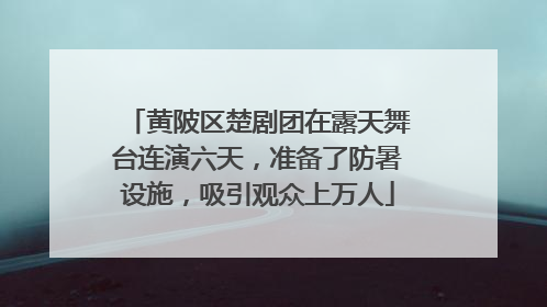 黄陂区楚剧团在露天舞台连演六天，准备了防暑设施，吸引观众上万人