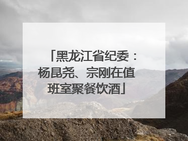 黑龙江省纪委：杨昆尧、宗刚在值班室聚餐饮酒