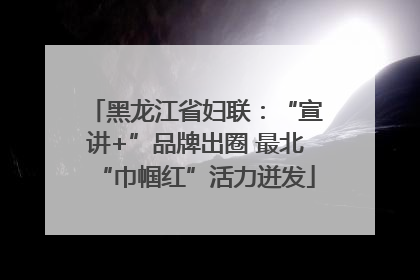 黑龙江省妇联：“宣讲+”品牌出圈 最北“巾帼红”活力迸发