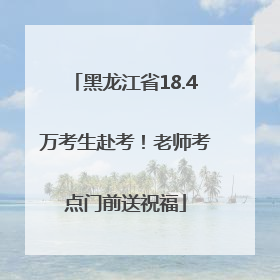 黑龙江省18.4万考生赴考！老师考点门前送祝福