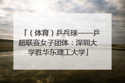 （体育）乒乓球——乒超联赛女子团体：深圳大学胜华东理工大学