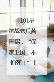 101岁抗战老兵黄国熙：“保家卫国，不怕死！”