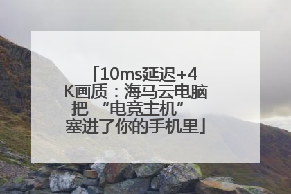 10ms延迟+4K画质：海马云电脑把 “电竞主机” 塞进了你的手机里