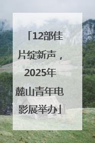 12部佳片绽新声，2025年麓山青年电影展举办