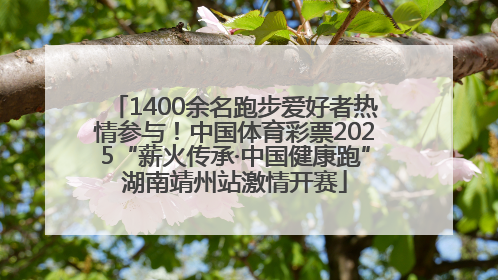 1400余名跑步爱好者热情参与！中国体育彩票2025“薪火传承·中国健康跑”湖南靖州站激情开赛