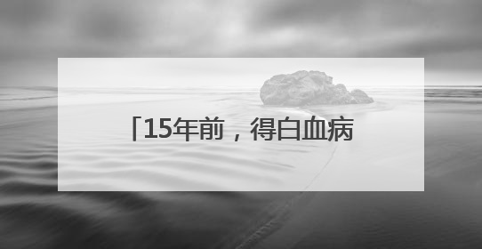15年前，得白血病的他被全城牵挂，今天他踏入高考考场