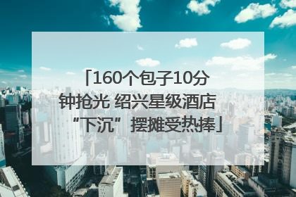 160个包子10分钟抢光 绍兴星级酒店“下沉”摆摊受热捧