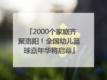2000个家庭齐聚洛阳！全国幼儿篮球嘉年华将启幕