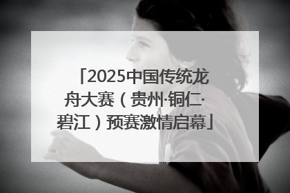 2025中国传统龙舟大赛（贵州·铜仁·碧江）预赛激情启幕