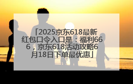 2025京东618最新红包口令入口是：福利666，京东618活动攻略6月18日下单最优惠