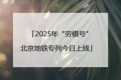 2025年“劳模号”北京地铁专列今日上线