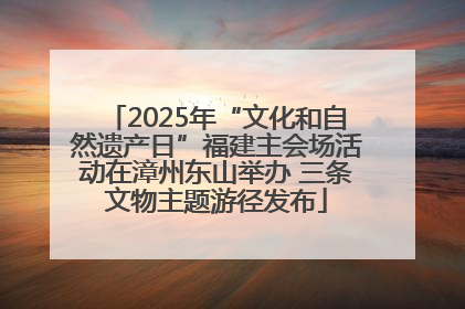 2025年“文化和自然遗产日”福建主会场活动在漳州东山举办 三条文物主题游径发布