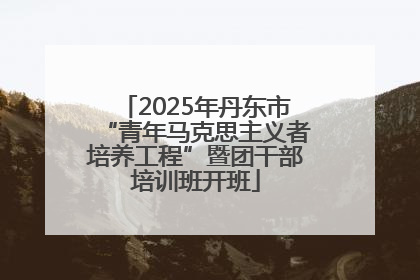 2025年丹东市“青年马克思主义者培养工程”暨团干部培训班开班