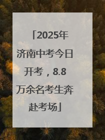 2025年济南中考今日开考，8.8万余名考生奔赴考场