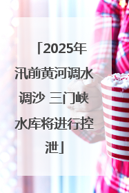 2025年汛前黄河调水调沙 三门峡水库将进行控泄