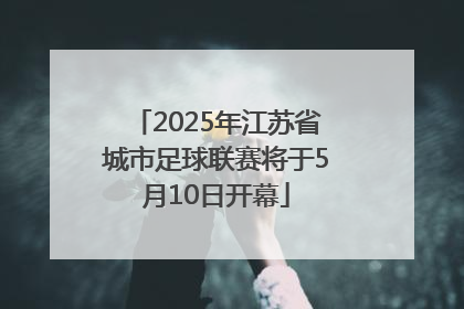 2025年江苏省城市足球联赛将于5月10日开幕
