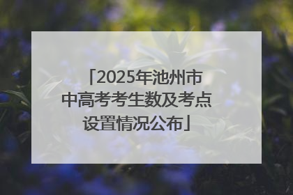 2025年池州市中高考考生数及考点设置情况公布