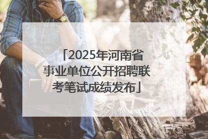 2025年河南省事业单位公开招聘联考笔试成绩发布