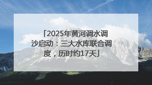2025年黄河调水调沙启动：三大水库联合调度，历时约17天