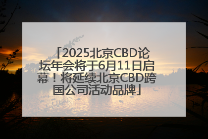 2025北京CBD论坛年会将于6月11日启幕！将延续北京CBD跨国公司活动品牌