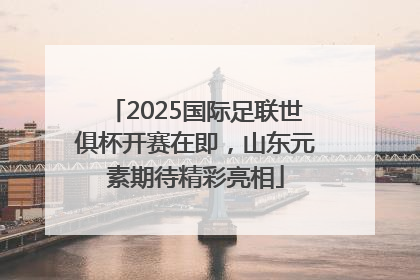 2025国际足联世俱杯开赛在即，山东元素期待精彩亮相