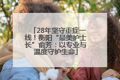28年坚守重症一线！衡阳“最美护士长”俞芳：以专业与温度守护生命