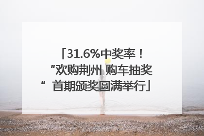 31.6%中奖率！“欢购荆州 购车抽奖”首期颁奖圆满举行