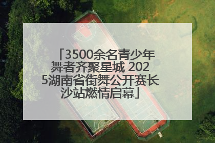 3500余名青少年舞者齐聚星城 2025湖南省街舞公开赛长沙站燃情启幕