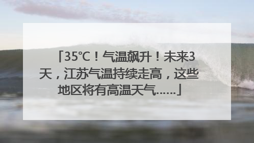 35℃！气温飙升！未来3天，江苏气温持续走高，这些地区将有高温天气……