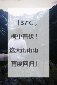 37℃，梅中有伏！这天雨雨雨再度回归