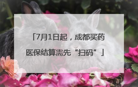 7月1日起，成都买药医保结算需先“扫码”