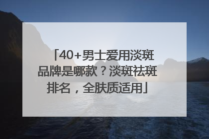 40+男士爱用淡斑品牌是哪款？淡斑祛斑排名，全肤质适用