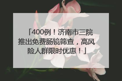 400例！济南市三院推出免费肠镜筛查，高风险人群限时优惠！