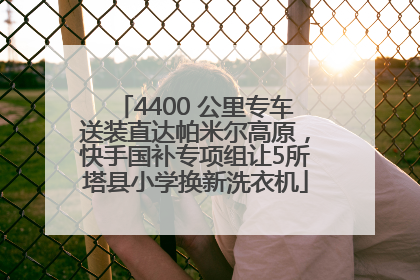 4400 公里专车送装直达帕米尔高原，快手国补专项组让5所塔县小学换新洗衣机