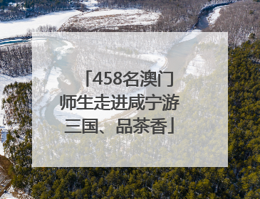 458名澳门师生走进咸宁游三国、品茶香