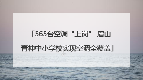 565台空调“上岗” 眉山青神中小学校实现空调全覆盖