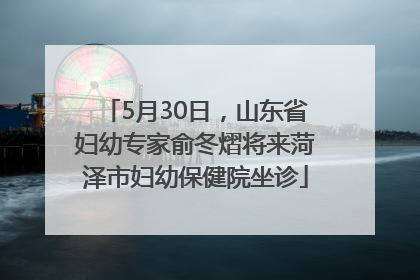 5月30日，山东省妇幼专家俞冬熠将来菏泽市妇幼保健院坐诊