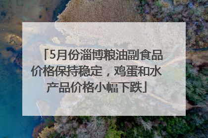 5月份淄博粮油副食品价格保持稳定，鸡蛋和水产品价格小幅下跌