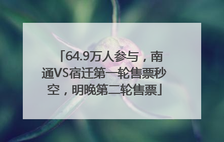 64.9万人参与，南通VS宿迁第一轮售票秒空，明晚第二轮售票