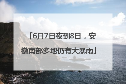 6月7日夜到8日，安徽南部多地仍有大暴雨