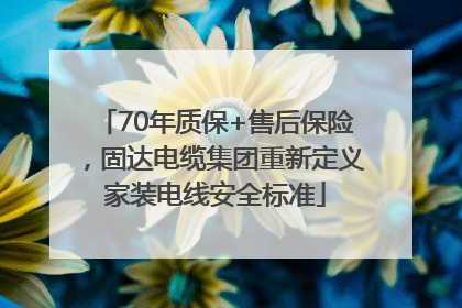 70年质保+售后保险，固达电缆集团重新定义家装电线安全标准