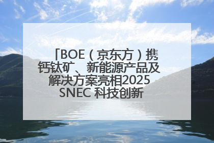 BOE（京东方）携钙钛矿、新能源产品及解决方案亮相2025 SNEC 科技创新赋能行业绿色发展