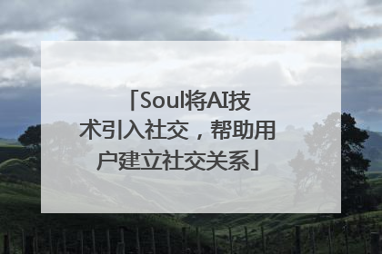 Soul将AI技术引入社交，帮助用户建立社交关系