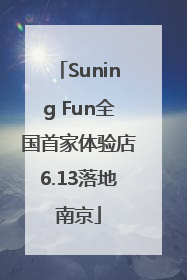 Suning Fun全国首家体验店6.13落地南京
